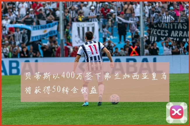 贝蒂斯以400万签下弗兰加西亚皇马将获得50转会收益
