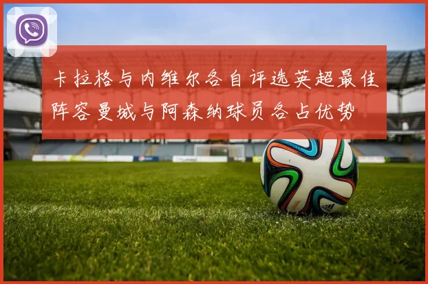 卡拉格与内维尔各自评选英超最佳阵容曼城与阿森纳球员各占优势