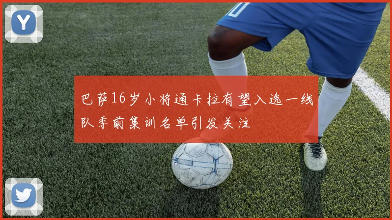 巴萨16岁小将通卡拉有望入选一线队季前集训名单引发关注