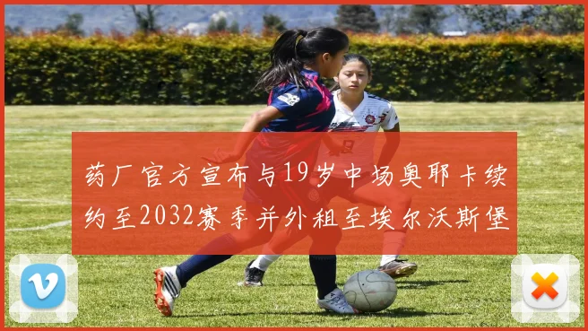 药厂官方宣布与19岁中场奥耶卡续约至2032赛季并外租至埃尔沃斯堡
