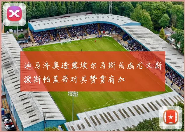 迪马济奥透露埃尔马斯或成尤文新援斯帕莱蒂对其赞赏有加