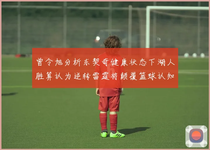曾令旭分析东契奇健康状态下湖人胜算认为逆转雷霆将颠覆篮球认知