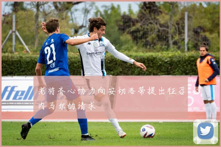 老将齐心协力向安切洛蒂提出征召内马尔的请求