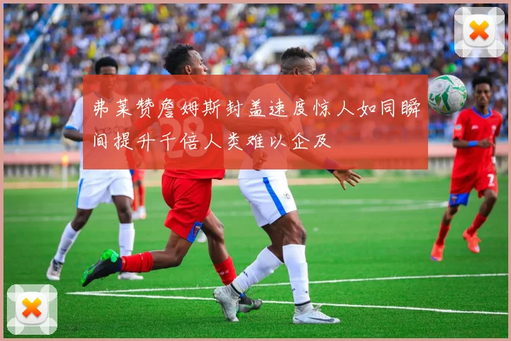 弗莱赞詹姆斯封盖速度惊人如同瞬间提升千倍人类难以企及