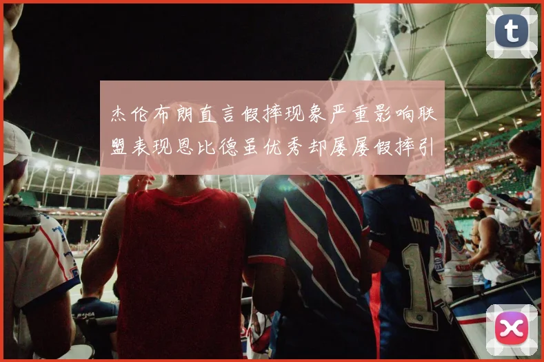 杰伦布朗直言假摔现象严重影响联盟表现恩比德虽优秀却屡屡假摔引争议