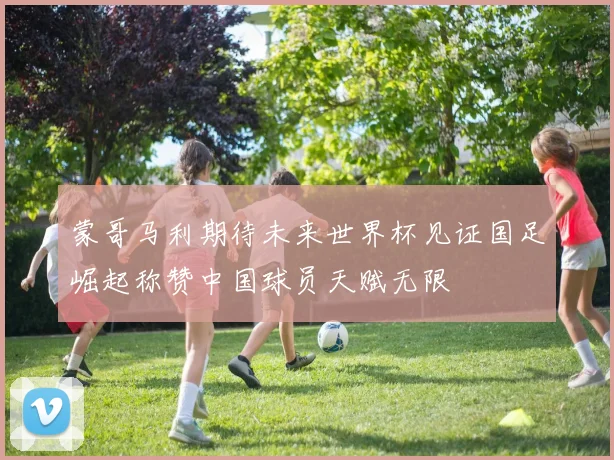 蒙哥马利期待未来世界杯见证国足崛起称赞中国球员天赋无限