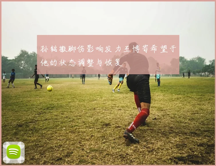 孙铭徽脚伤影响发力王博寄希望于他的状态调整与恢复