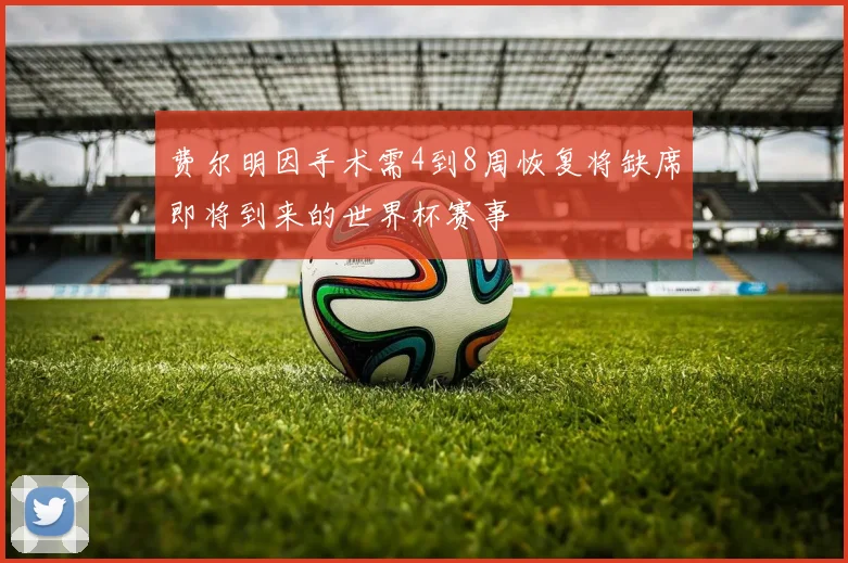 费尔明因手术需4到8周恢复将缺席即将到来的世界杯赛事