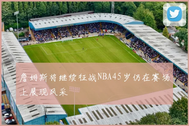 詹姆斯将继续征战NBA45岁仍在赛场上展现风采