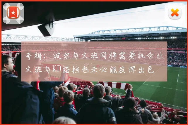 夸梅：波尔与文班同样需要机会让文班与KD搭档也未必能发挥出色