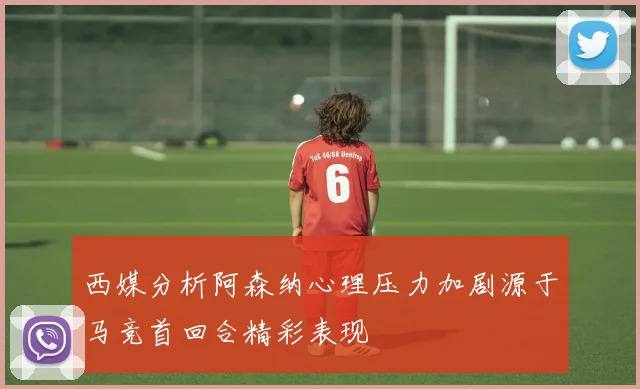 西媒分析阿森纳心理压力加剧源于马竞首回合精彩表现