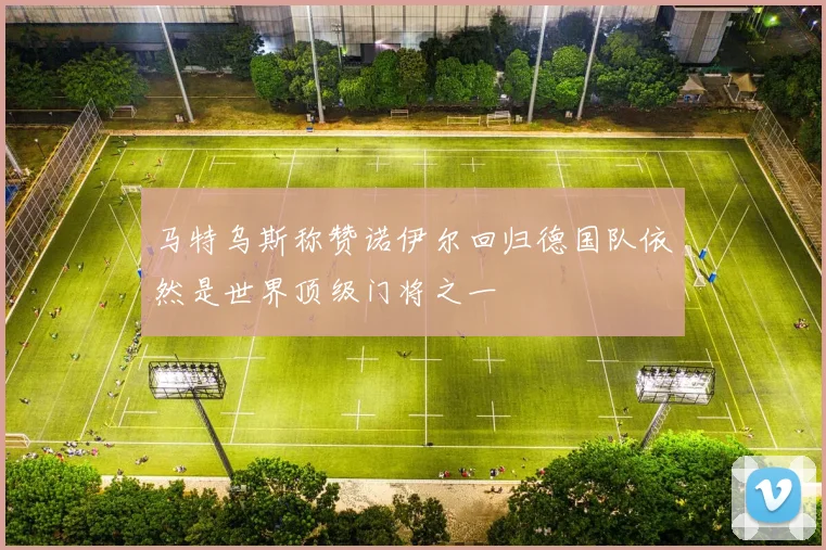 马特乌斯称赞诺伊尔回归德国队依然是世界顶级门将之一