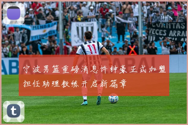 宁波男篮重磅消息许钟豪正式加盟担任助理教练开启新篇章