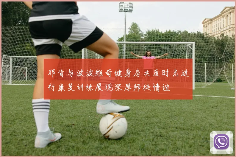 邓肯与波波维奇健身房共度时光进行康复训练展现深厚师徒情谊