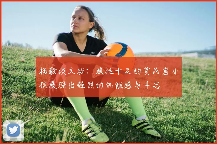 杨毅谈文班：狼性十足的贫民窟小孩展现出强烈的饥饿感与斗志