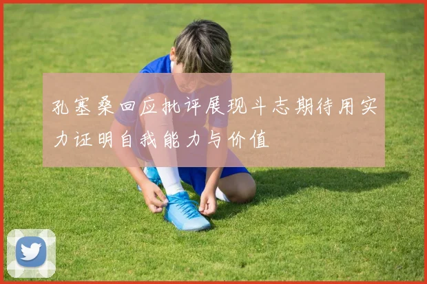 孔塞桑回应批评展现斗志期待用实力证明自我能力与价值