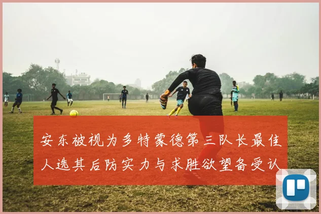 安东被视为多特蒙德第三队长最佳人选其后防实力与求胜欲望备受认可