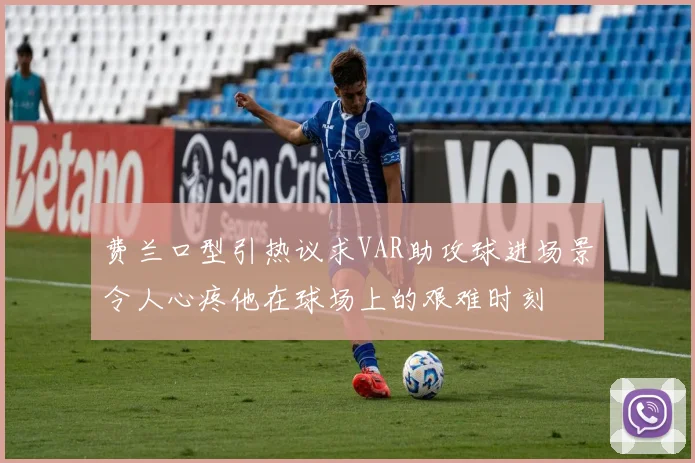 费兰口型引热议求VAR助攻球进场景令人心疼他在球场上的艰难时刻